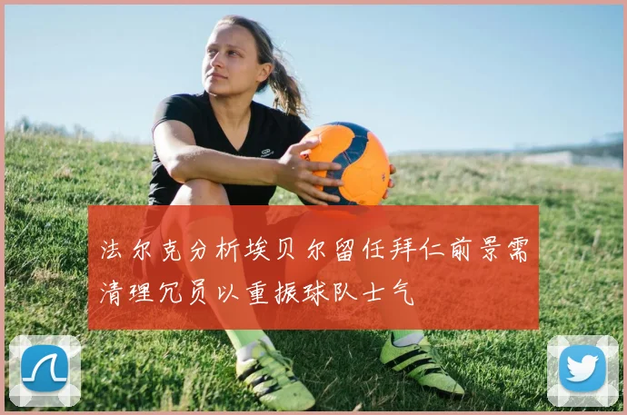 法尔克分析埃贝尔留任拜仁前景需清理冗员以重振球队士气