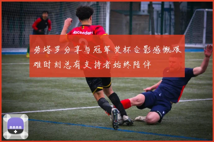 劳塔罗分享与冠军奖杯合影感慨艰难时刻总有支持者始终陪伴