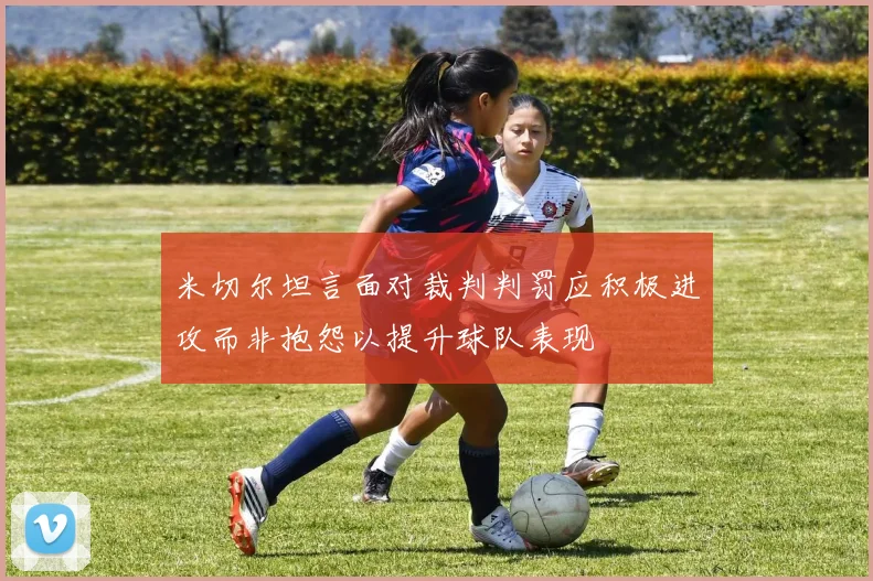 米切尔坦言面对裁判判罚应积极进攻而非抱怨以提升球队表现