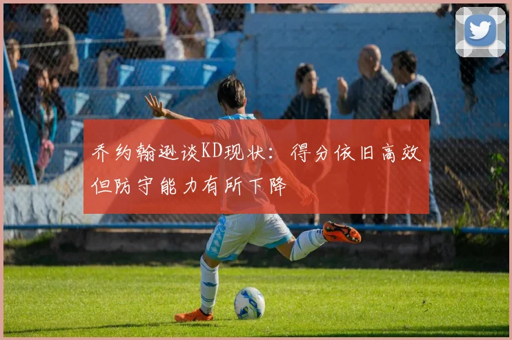 乔约翰逊谈KD现状：得分依旧高效但防守能力有所下降