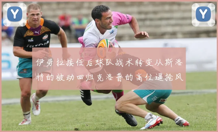 伊劳拉接任后球队战术转变从斯洛特的被动回归克洛普的高位逼抢风格
