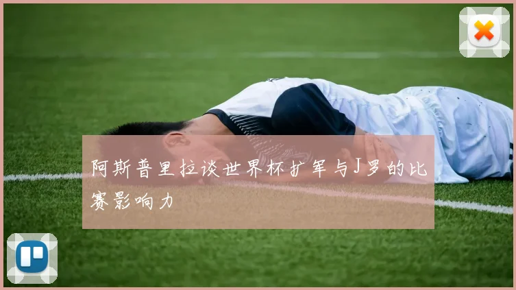 阿斯普里拉谈世界杯扩军与J罗的比赛影响力