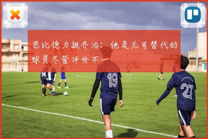恩比德力挺乔治：他是无可替代的球员尽管评价不一