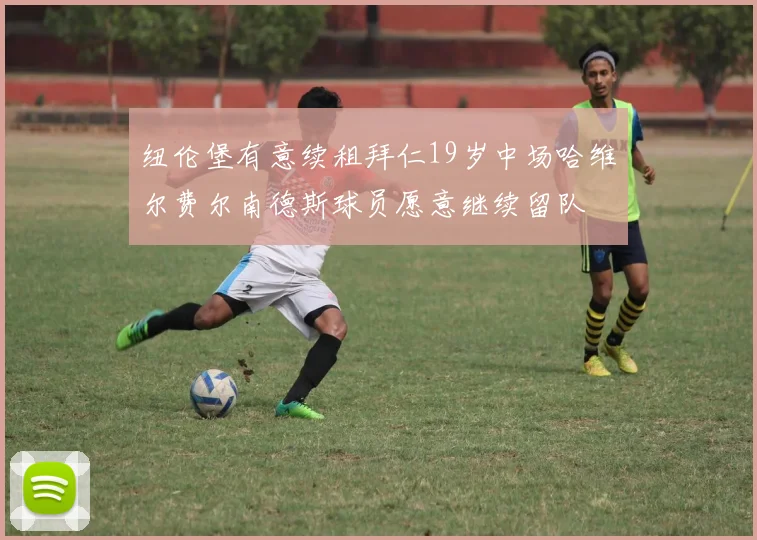 纽伦堡有意续租拜仁19岁中场哈维尔费尔南德斯球员愿意继续留队