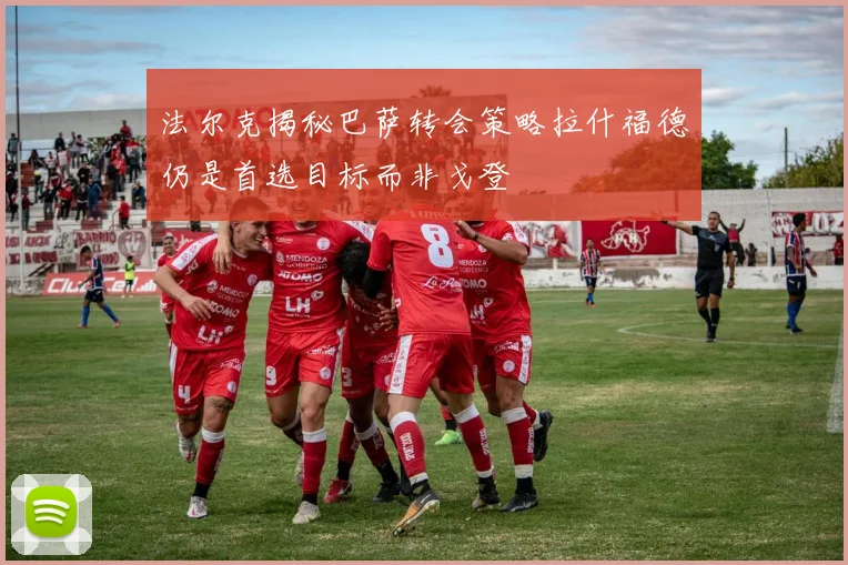 法尔克揭秘巴萨转会策略拉什福德仍是首选目标而非戈登