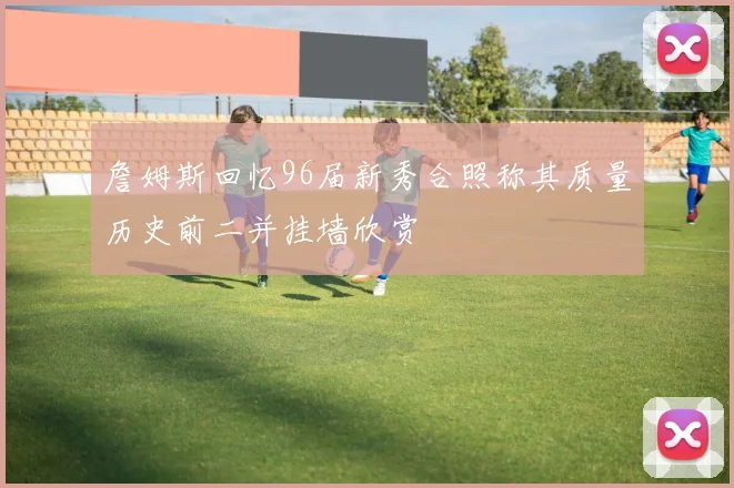詹姆斯回忆96届新秀合照称其质量历史前二并挂墙欣赏