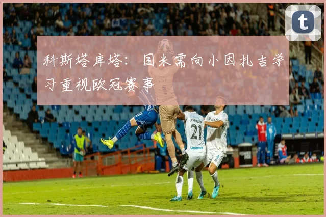 科斯塔库塔：国米需向小因扎吉学习重视欧冠赛事