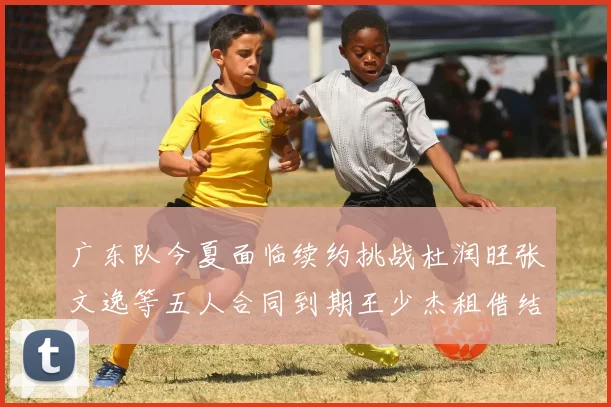 广东队今夏面临续约挑战杜润旺张文逸等五人合同到期王少杰租借结束